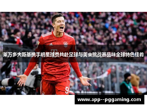 莱万多夫斯基携手明星球员共赴足球与美食挑战赛品味全球特色佳肴