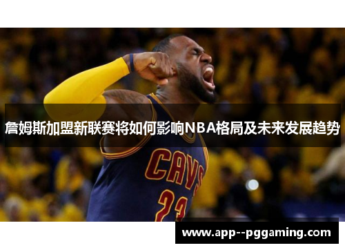 詹姆斯加盟新联赛将如何影响NBA格局及未来发展趋势