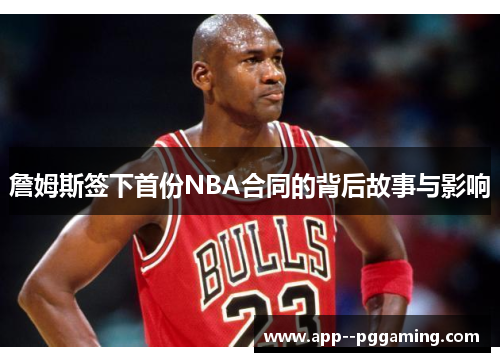 詹姆斯签下首份NBA合同的背后故事与影响