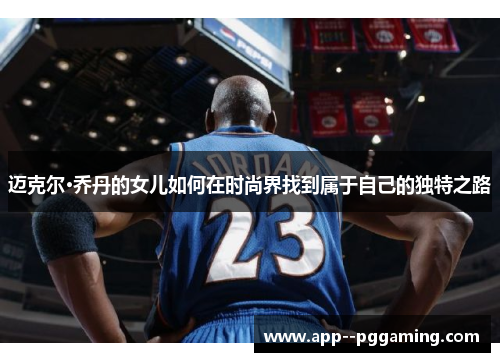 迈克尔·乔丹的女儿如何在时尚界找到属于自己的独特之路