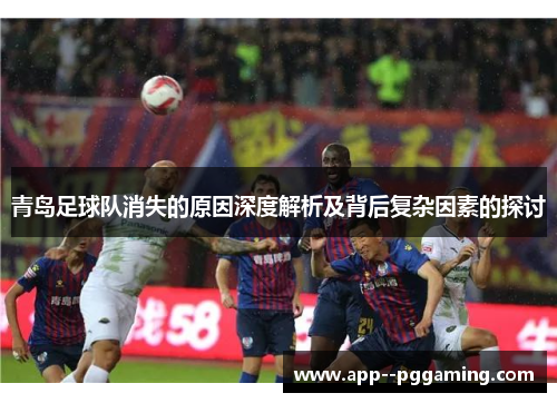 青岛足球队消失的原因深度解析及背后复杂因素的探讨