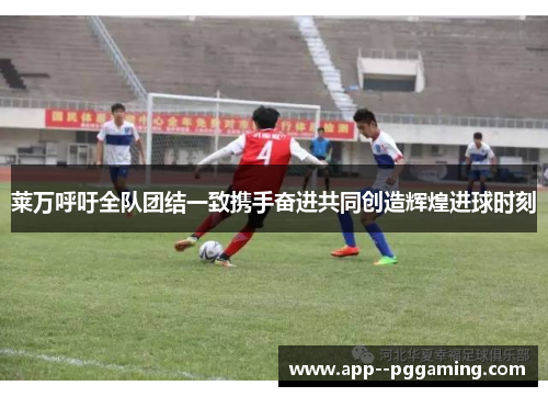 莱万呼吁全队团结一致携手奋进共同创造辉煌进球时刻
