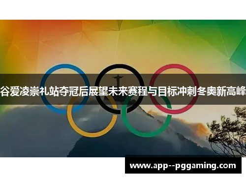 谷爱凌崇礼站夺冠后展望未来赛程与目标冲刺冬奥新高峰