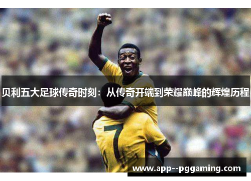 贝利五大足球传奇时刻：从传奇开端到荣耀巅峰的辉煌历程