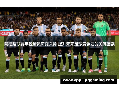 阿根廷联赛年轻球员崭露头角 提升未来足球竞争力的关键因素