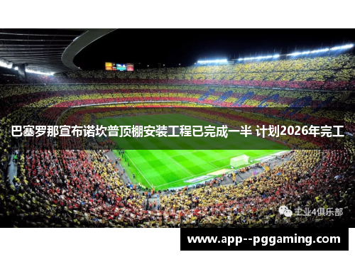 巴塞罗那宣布诺坎普顶棚安装工程已完成一半 计划2026年完工