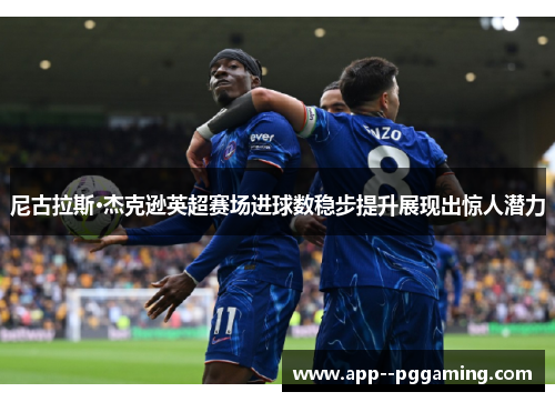 尼古拉斯·杰克逊英超赛场进球数稳步提升展现出惊人潜力