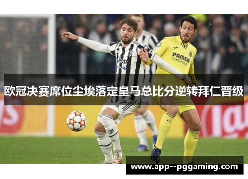 欧冠决赛席位尘埃落定皇马总比分逆转拜仁晋级