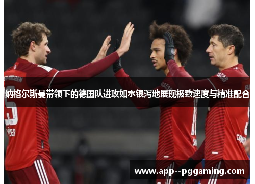 纳格尔斯曼带领下的德国队进攻如水银泻地展现极致速度与精准配合 纳格尔斯曼带领下的德国队进攻如水银泻地展现极致速度与精准配合