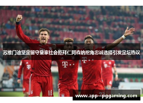 苏维门迪坚定留守皇家社会拒拜仁阿森纳挖角忠诚选择引发足坛热议 苏维门迪坚定留守皇家社会拒拜仁阿森纳挖角忠诚选择引发足坛热议