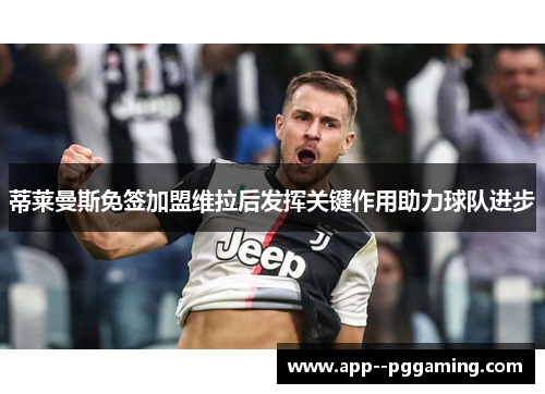 蒂莱曼斯免签加盟维拉后发挥关键作用助力球队进步 蒂莱曼斯免签加盟维拉后发挥关键作用助力球队进步