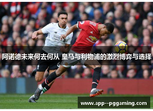 阿诺德未来何去何从 皇马与利物浦的激烈博弈与选择