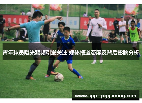 青年球员曝光频频引发关注 媒体报道态度及背后影响分析