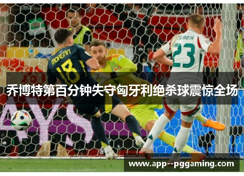 乔博特第百分钟失守匈牙利绝杀球震惊全场