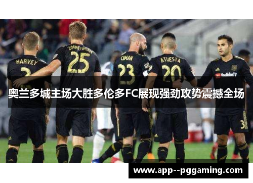 奥兰多城主场大胜多伦多FC展现强劲攻势震撼全场